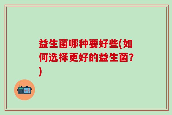 益生菌哪种要好些(如何选择更好的益生菌？)