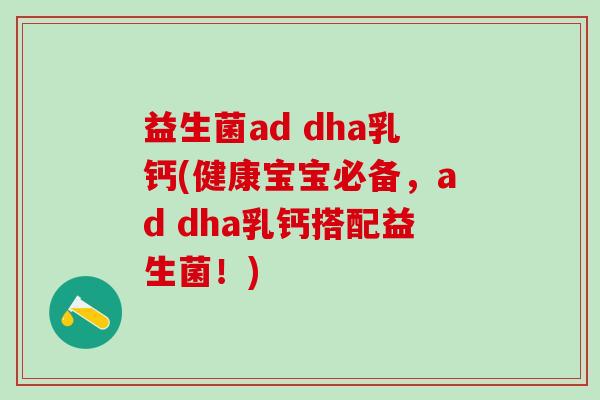 益生菌ad dha乳钙(健康宝宝必备，ad dha乳钙搭配益生菌！)