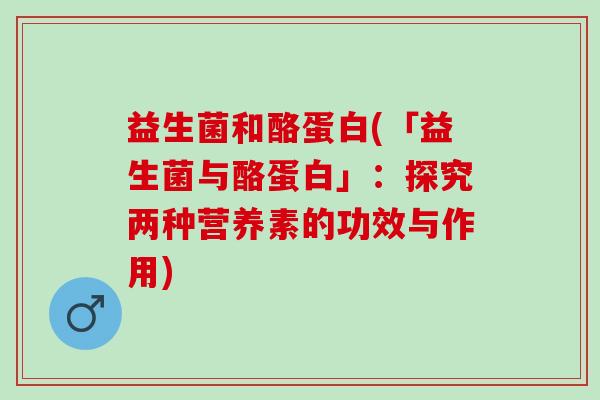 益生菌和酪蛋白(「益生菌与酪蛋白」：探究两种营养素的功效与作用)