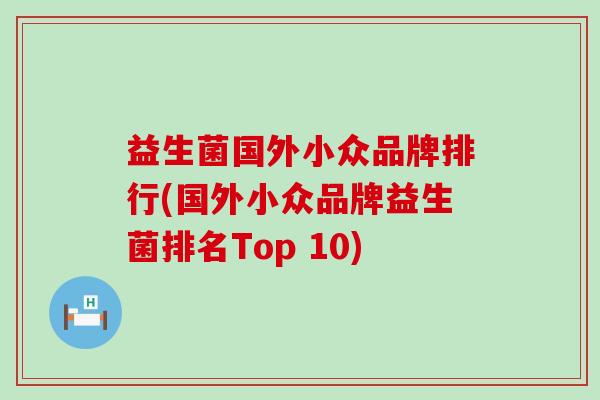 益生菌国外小众品牌排行(国外小众品牌益生菌排名Top 10) 益生菌国外小众品牌排行(国外小众品牌益生菌排名Top 10)