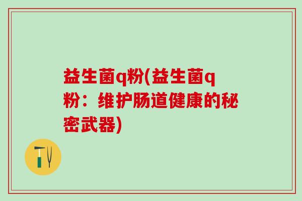 益生菌q粉(益生菌q粉：维护肠道健康的秘密武器)