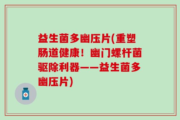益生菌多幽压片(重塑肠道健康！幽门螺杆菌驱除利器——益生菌多幽压片)