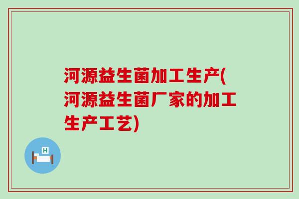 河源益生菌加工生产(河源益生菌厂家的加工生产工艺) 河源益生菌加工生产(河源益生菌厂家的加工生产工艺)