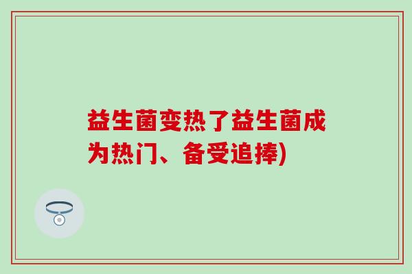 益生菌变热了益生菌成为热门、备受追捧)