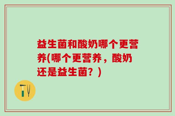 益生菌和酸奶哪个更营养(哪个更营养，酸奶还是益生菌？)