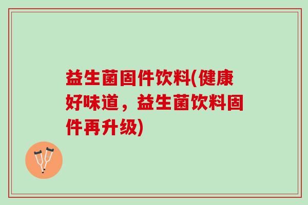 益生菌固件饮料(健康好味道，益生菌饮料固件再升级)