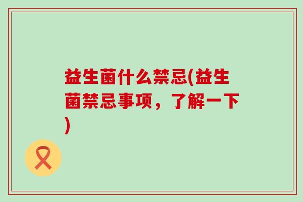 益生菌什么禁忌(益生菌禁忌事项,了解一下) 益生菌什么禁忌(益生菌禁忌事项,了解一下)
