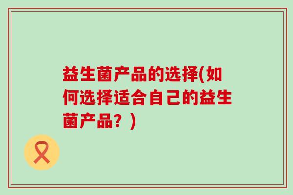 益生菌产品的选择(如何选择适合自己的益生菌产品？)