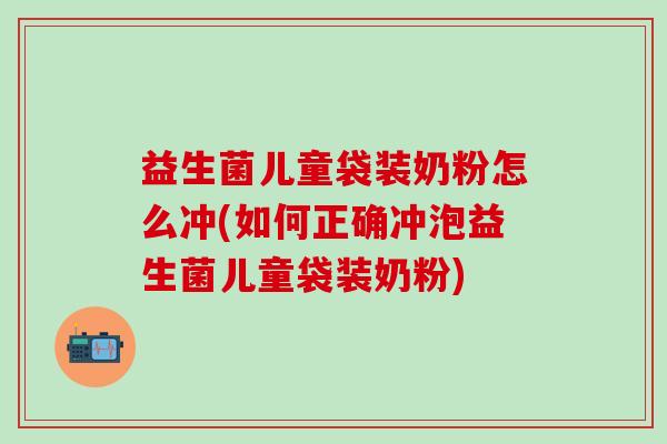 益生菌儿童袋装奶粉怎么冲(如何正确冲泡益生菌儿童袋装奶粉)