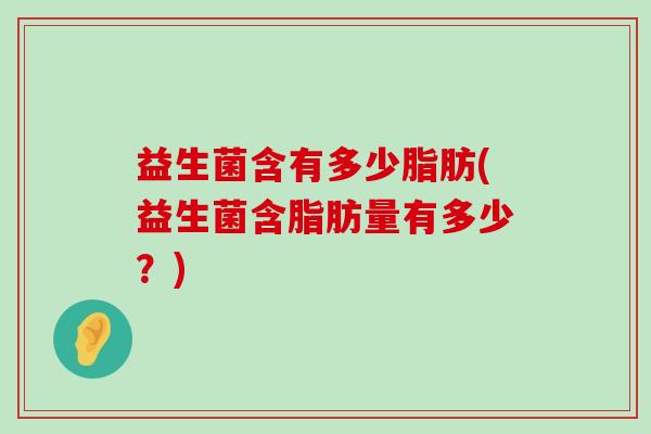 益生菌含有多少脂肪(益生菌含脂肪量有多少？)