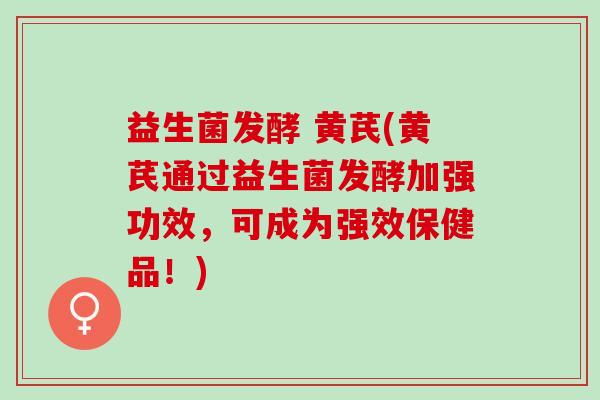 益生菌发酵 黄芪(黄芪通过益生菌发酵加强功效，可成为强效保健品！)