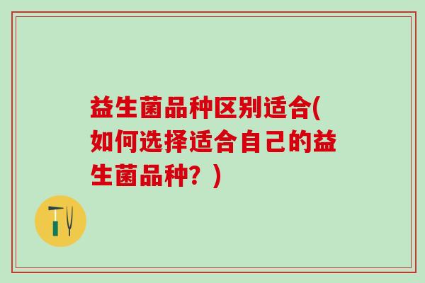 益生菌品种区别适合(如何选择适合自己的益生菌品种？)