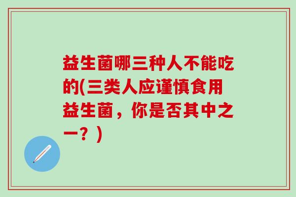 益生菌哪三种人不能吃的(三类人应谨慎食用益生菌，你是否其中之一？)
