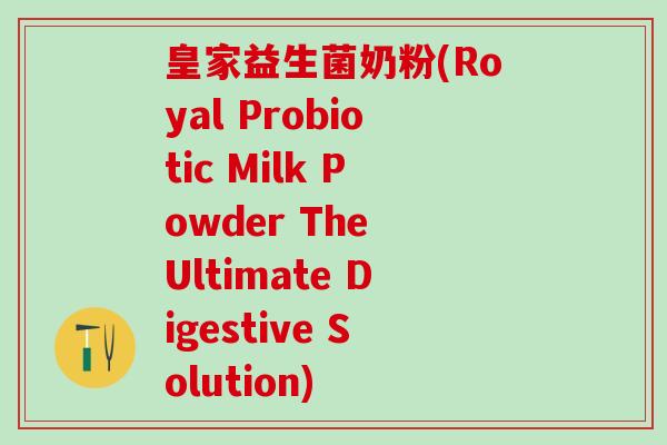 皇家益生菌奶粉(Royal Probiotic Milk Powder The Ultimate Digestive Solution) 皇家益生菌奶粉(Royal Probiotic Milk Powder The Ultimate Digestive Solution)