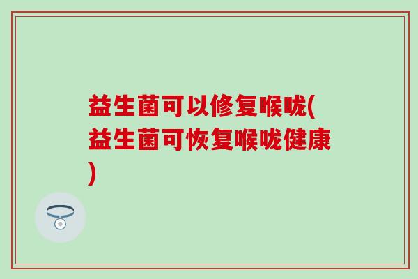 益生菌可以修复喉咙(益生菌可恢复喉咙健康)