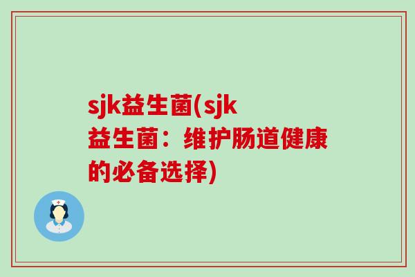 sjk益生菌(sjk益生菌：维护肠道健康的必备选择)