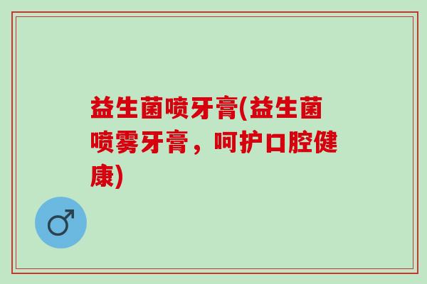 益生菌喷牙膏(益生菌喷雾牙膏，呵护口腔健康)