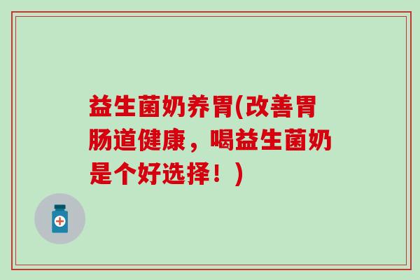 益生菌奶养胃(改善道健康,喝益生菌奶是个好选择!) 益生菌奶养胃(改善道健康,喝益生菌奶是个好选择!)