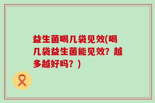 益生菌喝几袋见效(喝几袋益生菌能见效？越多越好吗？)