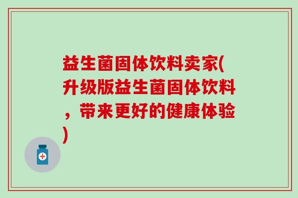 益生菌固体饮料卖家(升级版益生菌固体饮料，带来更好的健康体验)