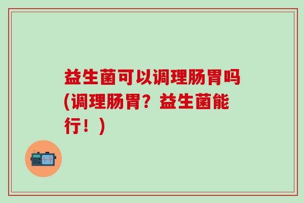 益生菌可以调理肠胃吗(调理肠胃？益生菌能行！)