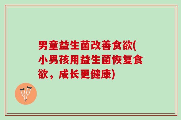 男童益生菌改善(小男孩用益生菌恢复，成长更健康)