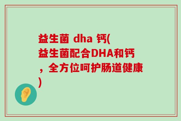益生菌 dha 钙(益生菌配合DHA和钙，全方位呵护肠道健康)