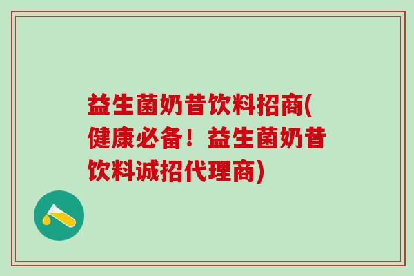 益生菌奶昔饮料招商(健康必备！益生菌奶昔饮料诚招代理商)