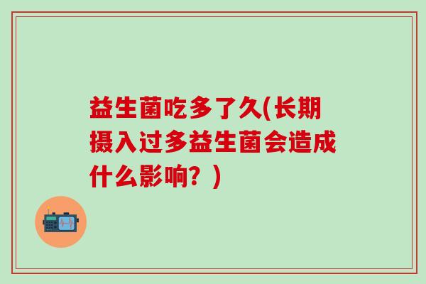 益生菌吃多了久(长期摄入过多益生菌会造成什么影响？)