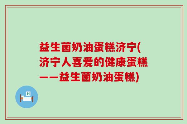 益生菌奶油蛋糕济宁(济宁人喜爱的健康蛋糕——益生菌奶油蛋糕)