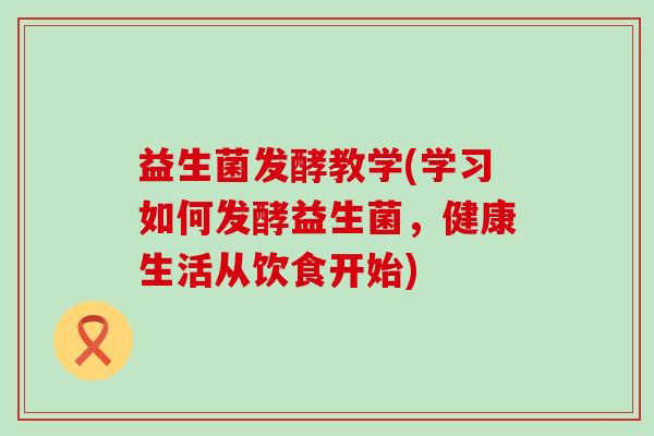 益生菌发酵教学(学习如何发酵益生菌，健康生活从饮食开始)