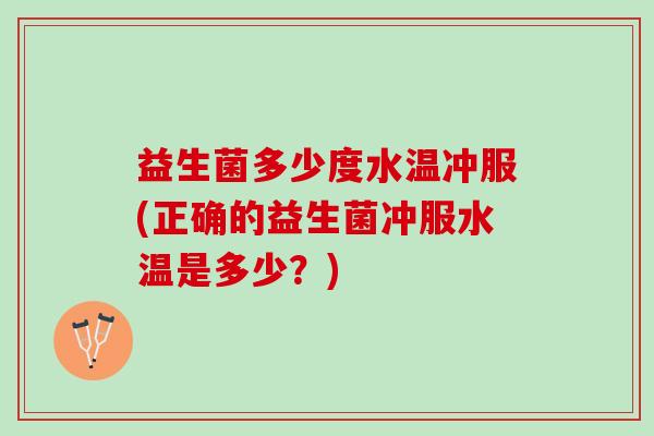 益生菌多少度水温冲服(正确的益生菌冲服水温是多少？)