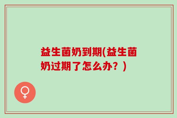 益生菌奶到期(益生菌奶过期了怎么办？)
