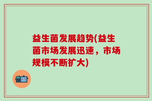 益生菌发展趋势(益生菌市场发展迅速，市场规模不断扩大)