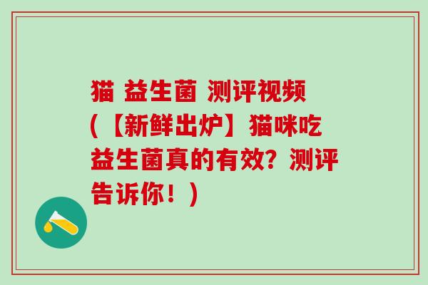 猫 益生菌 测评视频(【新鲜出炉】猫咪吃益生菌真的有效?测评告诉你!) 猫 益生菌 测评视频(【新鲜出炉】猫咪吃益生菌真的有效?测评告诉你!)