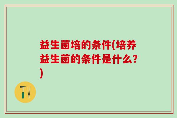 益生菌培的条件(培养益生菌的条件是什么？)