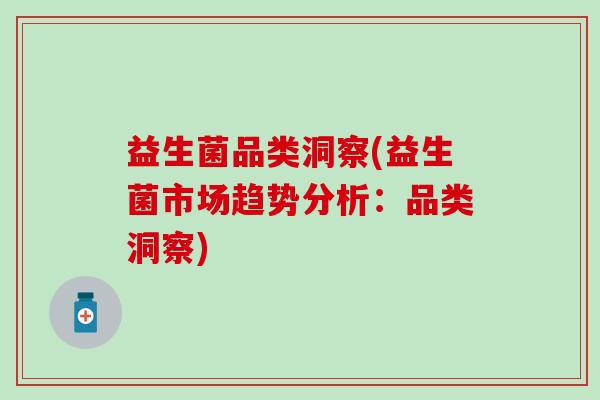 益生菌品类洞察(益生菌市场趋势分析:品类洞察) 益生菌品类洞察(益生菌市场趋势分析:品类洞察)