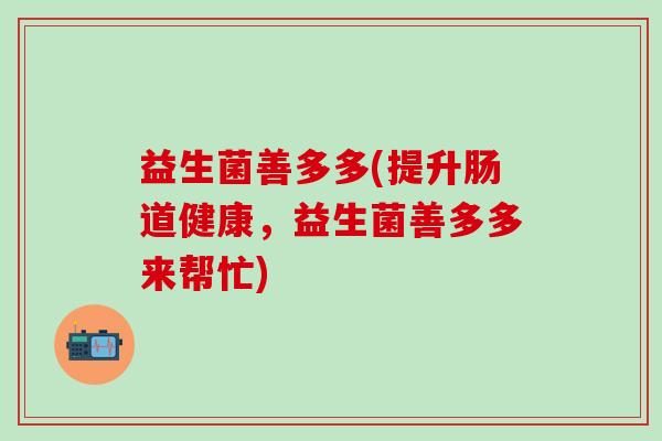益生菌善多多(提升肠道健康,益生菌善多多来帮忙) 益生菌善多多(提升肠道健康,益生菌善多多来帮忙)