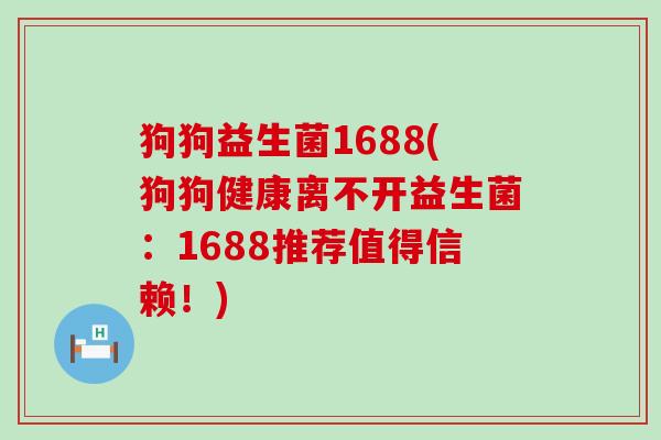 狗狗益生菌1688(狗狗健康离不开益生菌：1688推荐值得信赖！)