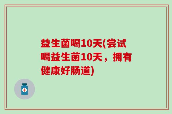 益生菌喝10天(尝试喝益生菌10天,拥有健康好肠道) 益生菌喝10天(尝试喝益生菌10天,拥有健康好肠道)