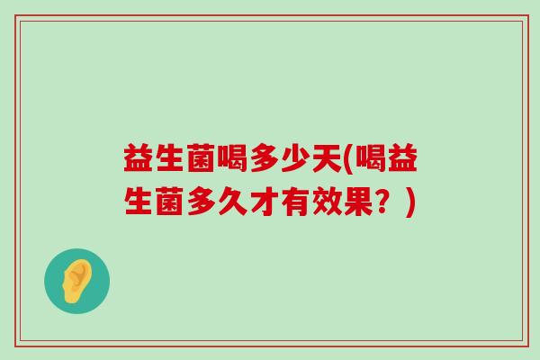 益生菌喝多少天(喝益生菌多久才有效果?) 益生菌喝多少天(喝益生菌多久才有效果?)