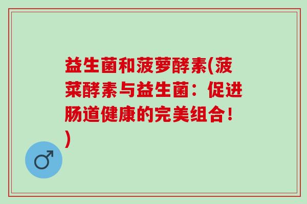 益生菌和菠萝酵素(菠菜酵素与益生菌：促进肠道健康的完美组合！)