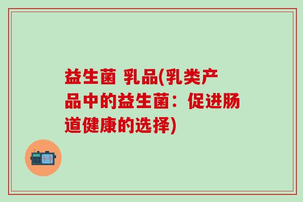 益生菌 乳品(乳类产品中的益生菌：促进肠道健康的选择)