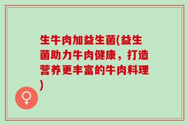 生牛肉加益生菌(益生菌助力牛肉健康,打造营养更丰富的牛肉料理) 生牛肉加益生菌(益生菌助力牛肉健康,打造营养更丰富的牛肉料理)
