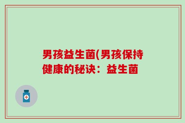 男孩益生菌(男孩保持健康的秘诀:益生菌 男孩益生菌(男孩保持健康的秘诀:益生菌