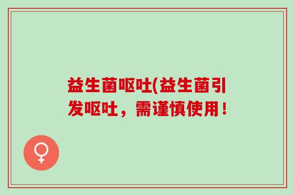 益生菌呕吐(益生菌引发呕吐，需谨慎使用！