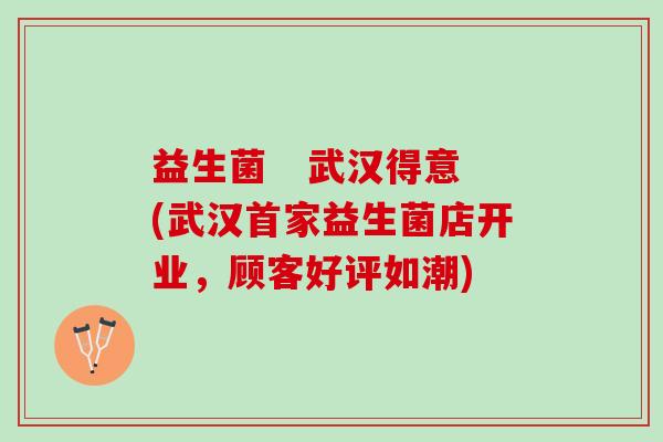 益生菌   武汉得意(武汉首家益生菌店开业，顾客好评如潮)