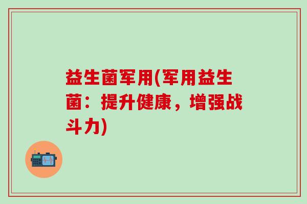 益生菌军用(军用益生菌：提升健康，增强战斗力)