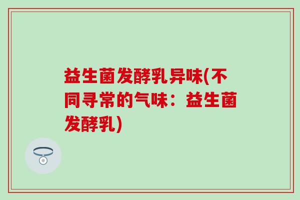 益生菌发酵乳异味(不同寻常的气味：益生菌发酵乳)