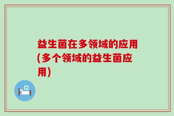 益生菌在多领域的应用(多个领域的益生菌应用)